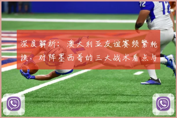 深度解析:澳大利亚友谊赛频繁轮换,对阵墨西哥的三大战术看点与备战意义