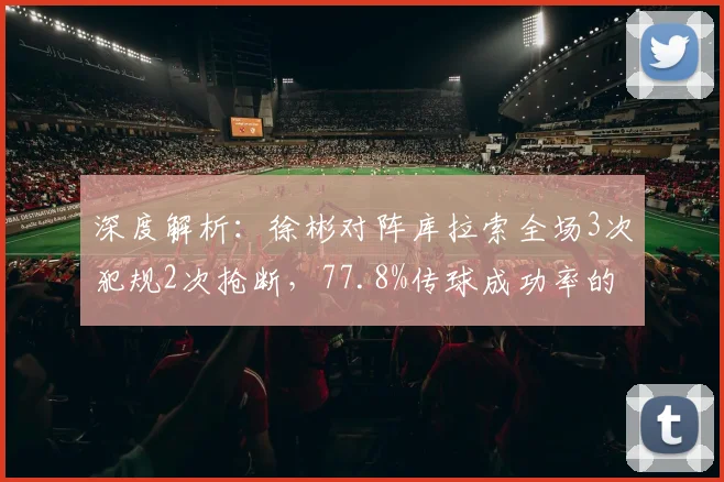 深度解析：徐彬对阵库拉索全场3次犯规2次抢断，77.8%传球成功率的技术表现