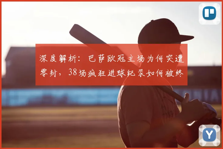 深度解析：巴萨欧冠主场为何突遭零封，38场疯狂进球纪录如何被终结
