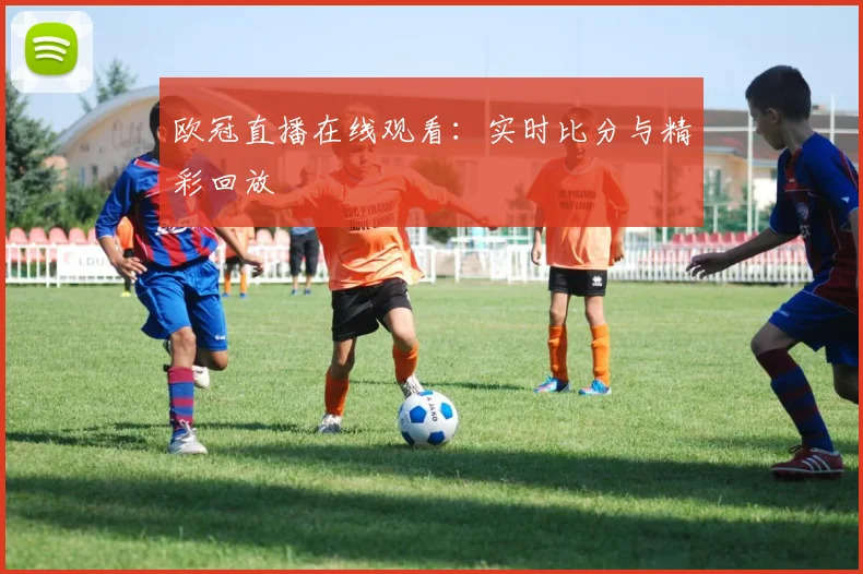 欧冠直播在线观看：实时比分与精彩回放