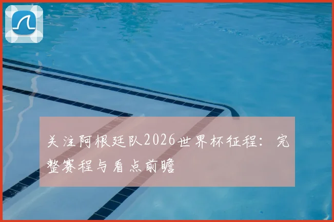 关注阿根廷队2026世界杯征程：完整赛程与看点前瞻