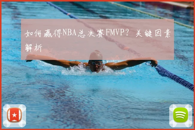 如何赢得NBA总决赛FMVP？关键因素解析