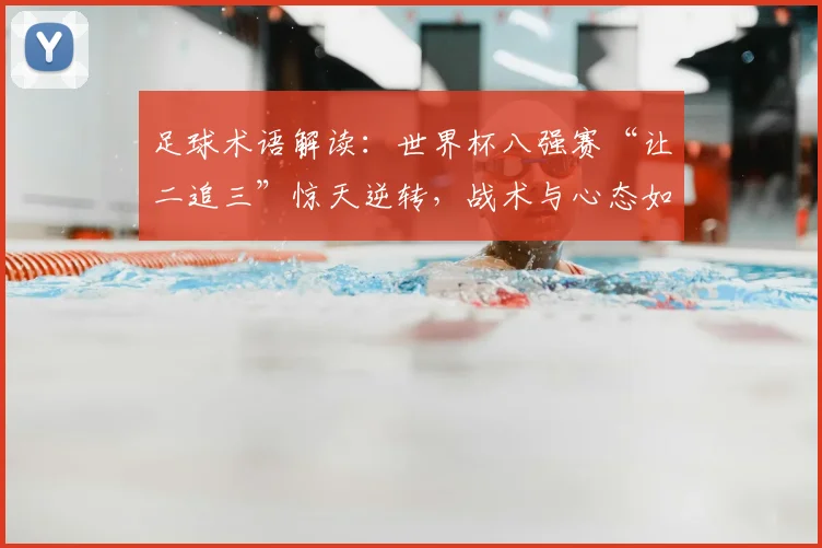 足球术语解读:世界杯八强赛“让二追三”惊天逆转,战术与心态如何造就经典?