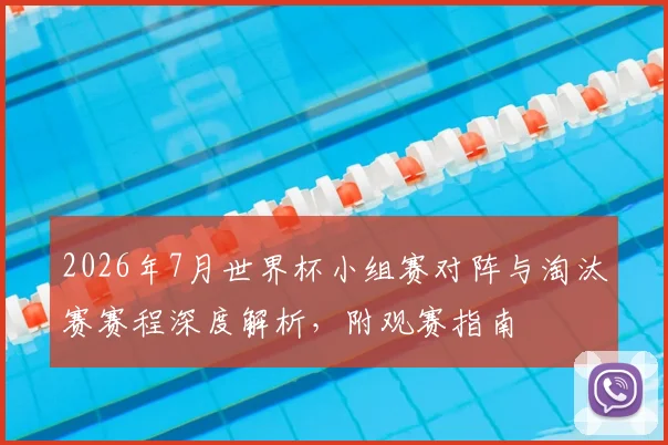 2026年7月世界杯小组赛对阵与淘汰赛赛程深度解析，附观赛指南