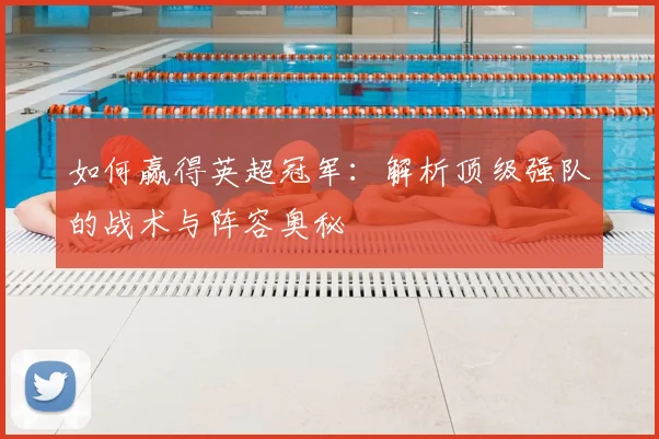 如何赢得英超冠军：解析顶级强队的战术与阵容奥秘