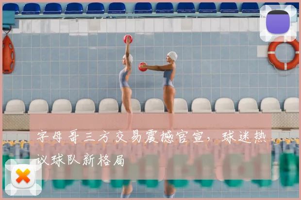 字母哥三方交易震撼官宣,球迷热议球队新格局