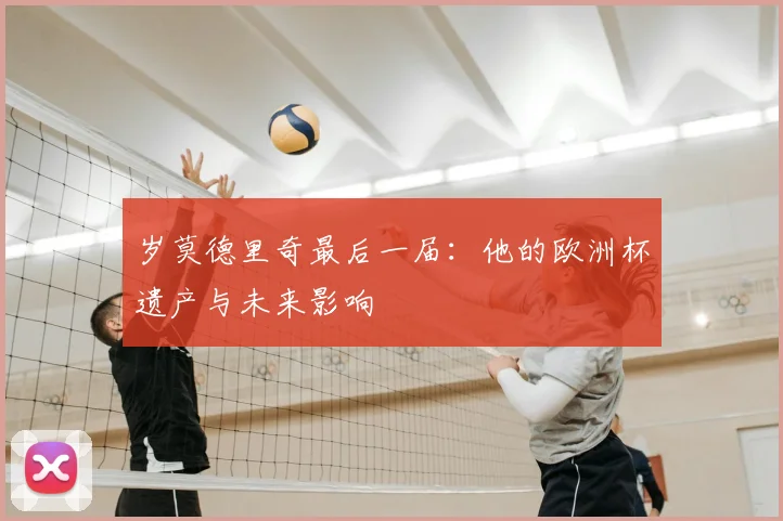 岁莫德里奇最后一届:他的欧洲杯遗产与未来影响