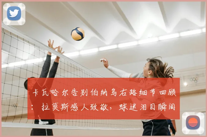 卡瓦哈尔告别伯纳乌右路细节回顾：拉莫斯感人致敬，球迷泪目瞬间解析
