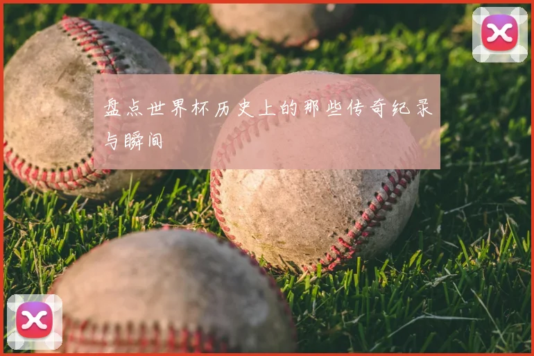 盘点世界杯历史上的那些传奇纪录与瞬间