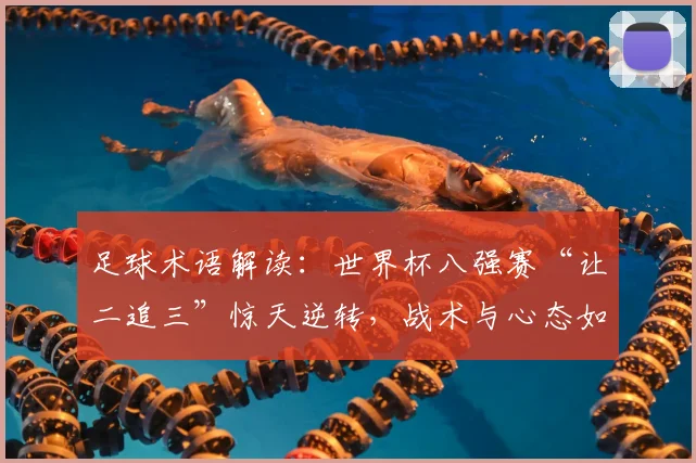 足球术语解读：世界杯八强赛“让二追三”惊天逆转，战术与心态如何造就经典？