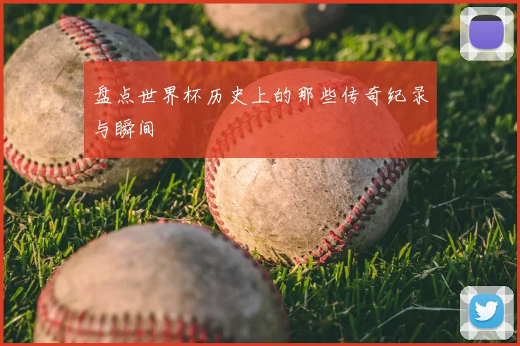 盘点世界杯历史上的那些传奇纪录与瞬间