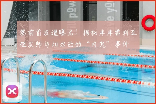 赛前首发遭曝光！揭秘库库雷利亚理发师与切尔西的“内鬼”事件