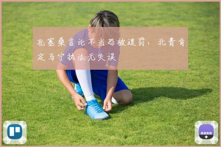 孔塞桑言论不当恐被追罚，北青肯定马宁执法无失误