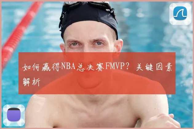 如何赢得NBA总决赛FMVP?关键因素解析