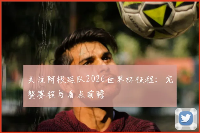 关注阿根廷队2026世界杯征程：完整赛程与看点前瞻