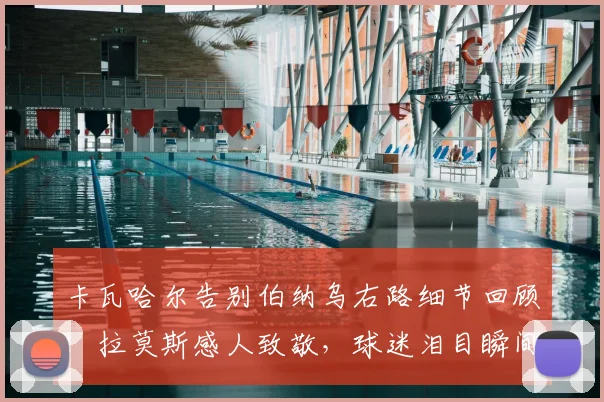 卡瓦哈尔告别伯纳乌右路细节回顾:拉莫斯感人致敬,球迷泪目瞬间解析