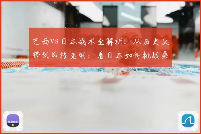 巴西vs日本战术全解析:从历史交锋到风格克制,看日本如何挑战桑巴军团
