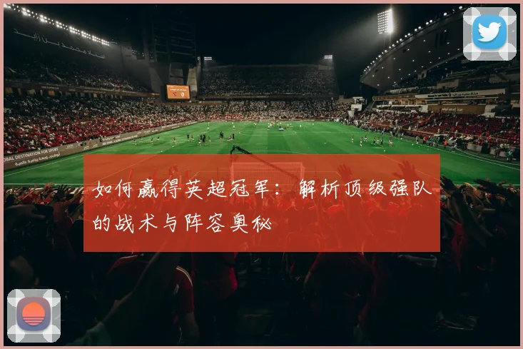如何赢得英超冠军：解析顶级强队的战术与阵容奥秘